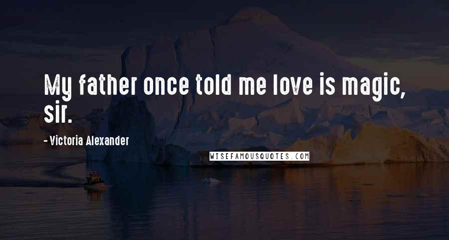Victoria Alexander Quotes: My father once told me love is magic, sir.