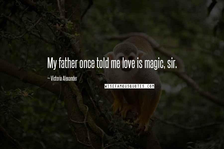 Victoria Alexander Quotes: My father once told me love is magic, sir.