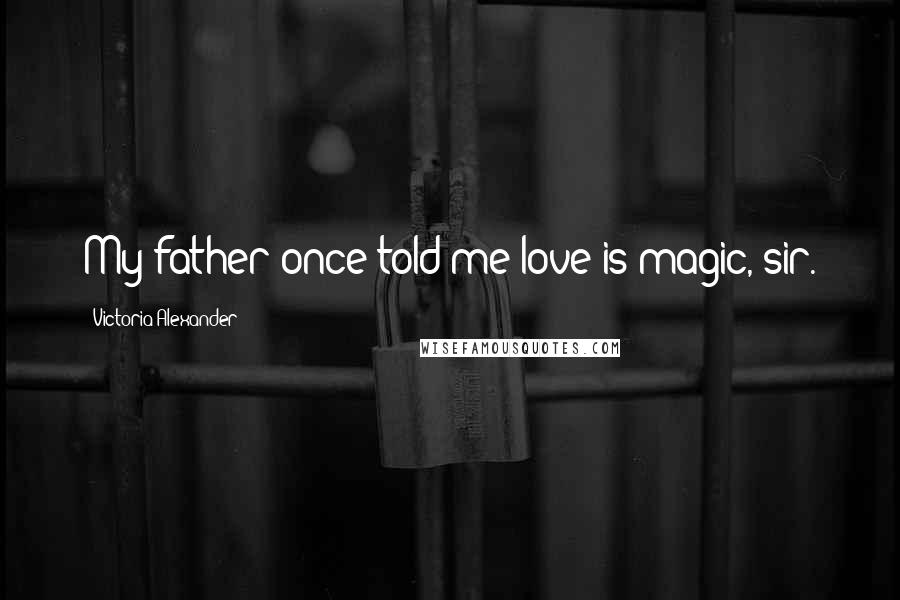 Victoria Alexander Quotes: My father once told me love is magic, sir.