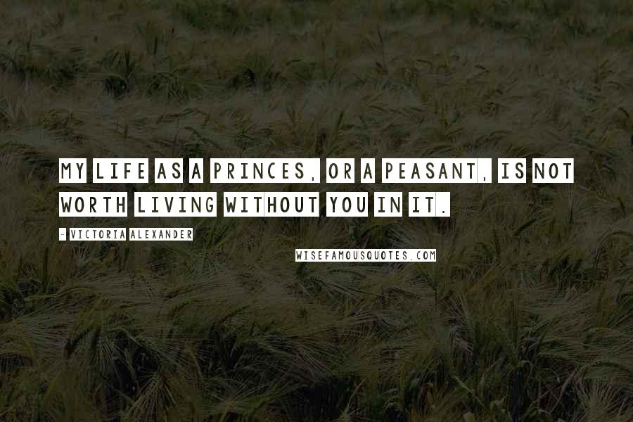 Victoria Alexander Quotes: My life as a princes, or a peasant, is not worth living without you in it.