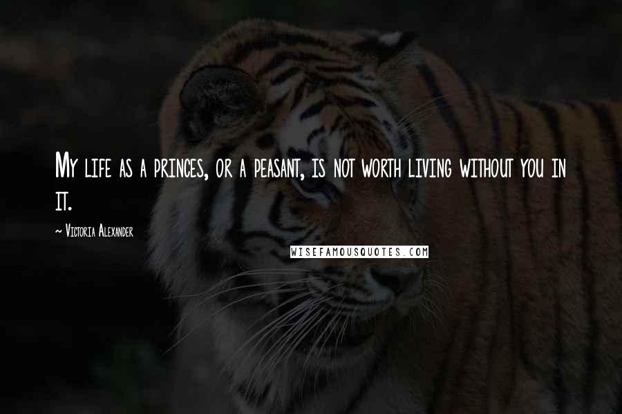 Victoria Alexander Quotes: My life as a princes, or a peasant, is not worth living without you in it.