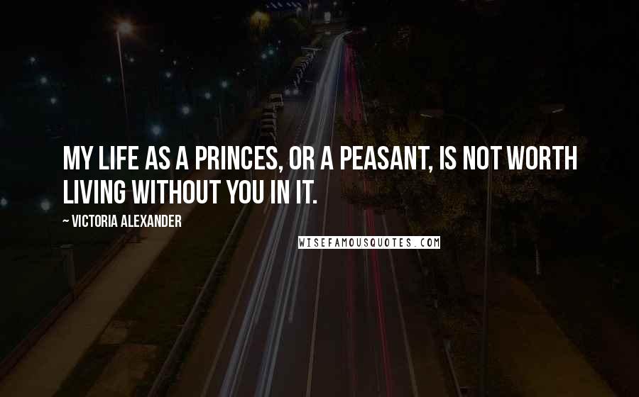 Victoria Alexander Quotes: My life as a princes, or a peasant, is not worth living without you in it.