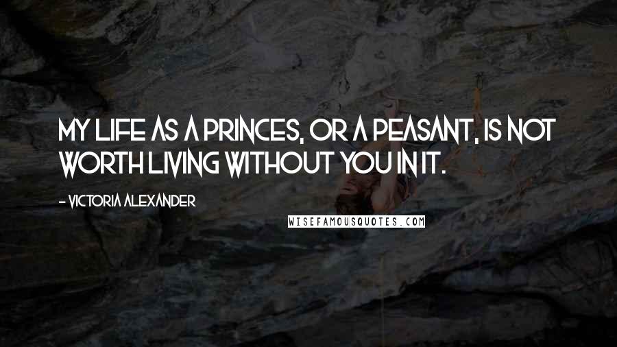 Victoria Alexander Quotes: My life as a princes, or a peasant, is not worth living without you in it.