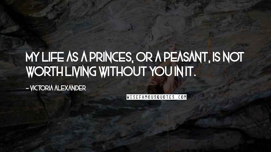 Victoria Alexander Quotes: My life as a princes, or a peasant, is not worth living without you in it.