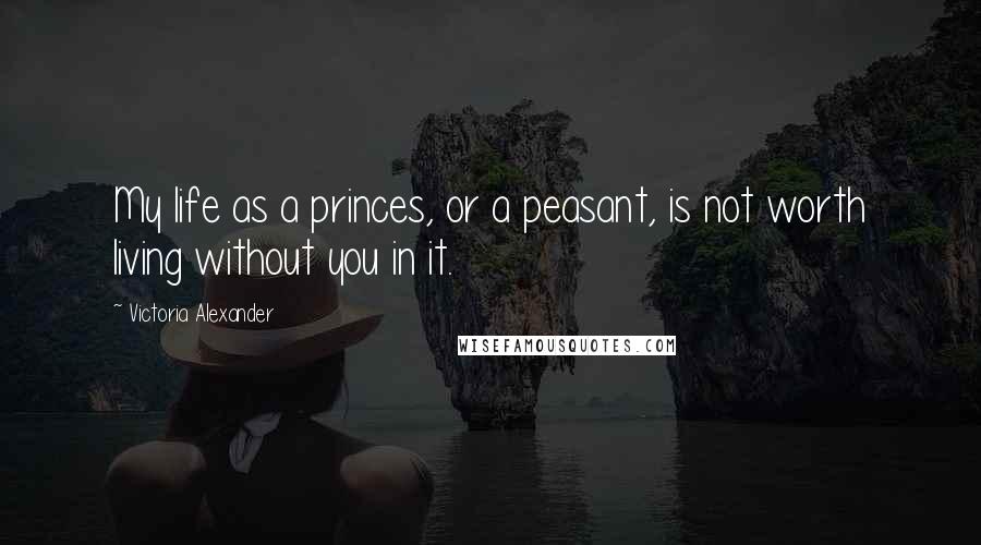 Victoria Alexander Quotes: My life as a princes, or a peasant, is not worth living without you in it.