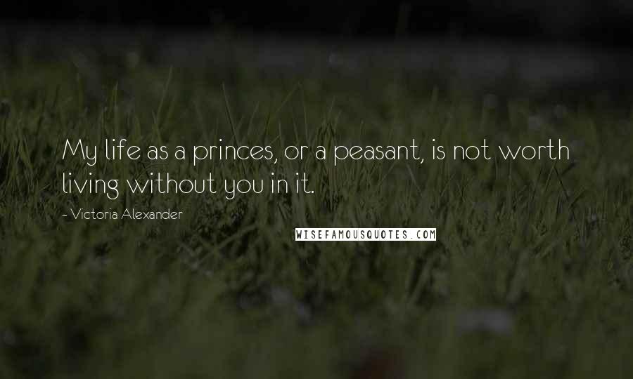 Victoria Alexander Quotes: My life as a princes, or a peasant, is not worth living without you in it.