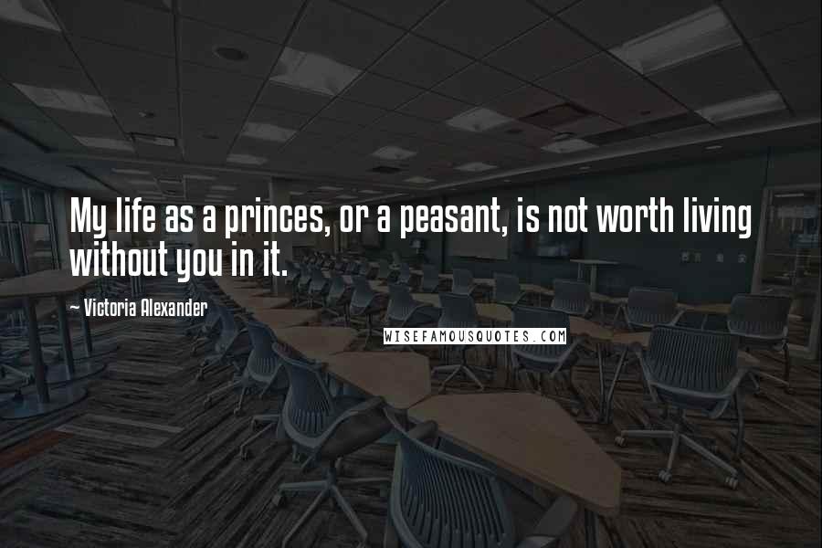 Victoria Alexander Quotes: My life as a princes, or a peasant, is not worth living without you in it.