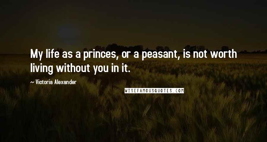 Victoria Alexander Quotes: My life as a princes, or a peasant, is not worth living without you in it.