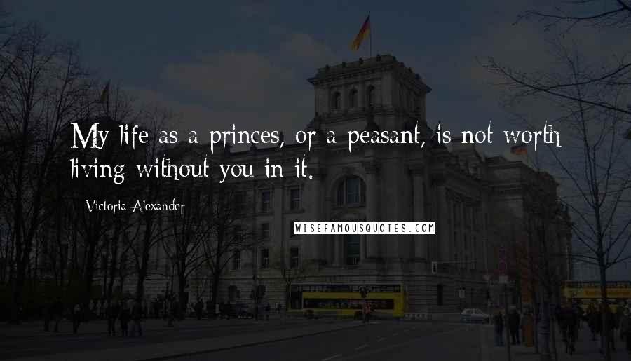 Victoria Alexander Quotes: My life as a princes, or a peasant, is not worth living without you in it.