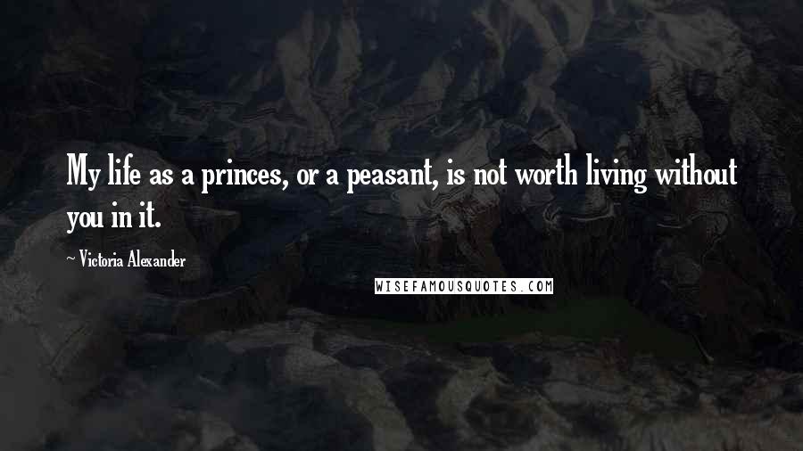 Victoria Alexander Quotes: My life as a princes, or a peasant, is not worth living without you in it.