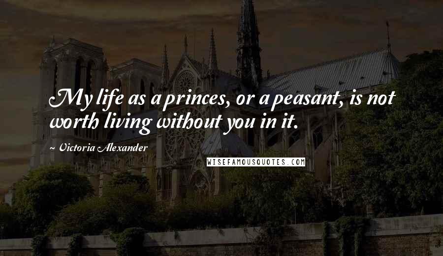 Victoria Alexander Quotes: My life as a princes, or a peasant, is not worth living without you in it.