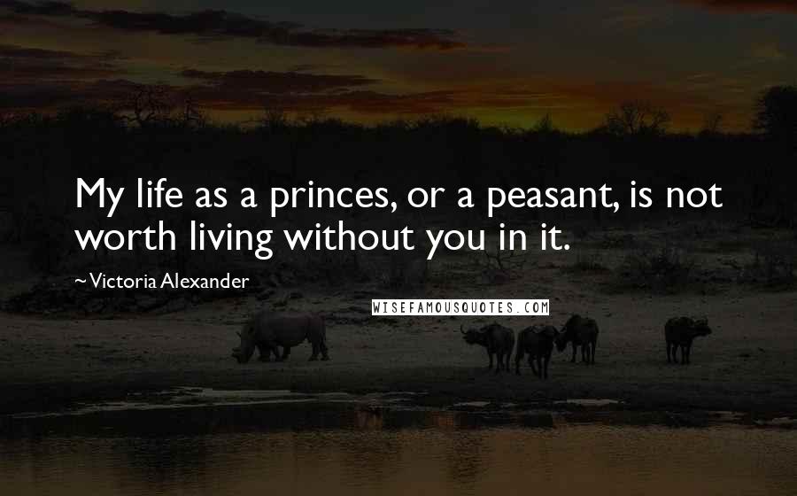 Victoria Alexander Quotes: My life as a princes, or a peasant, is not worth living without you in it.