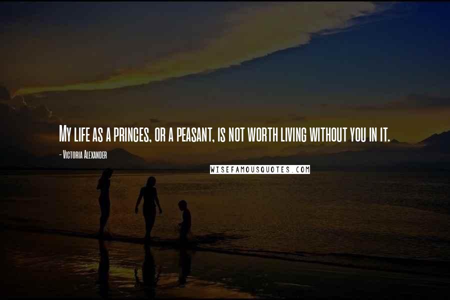 Victoria Alexander Quotes: My life as a princes, or a peasant, is not worth living without you in it.