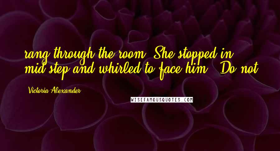 Victoria Alexander Quotes: rang through the room. She stopped in mid-step and whirled to face him. "Do not