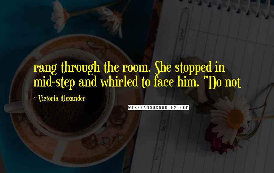 Victoria Alexander Quotes: rang through the room. She stopped in mid-step and whirled to face him. "Do not