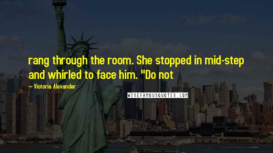 Victoria Alexander Quotes: rang through the room. She stopped in mid-step and whirled to face him. "Do not