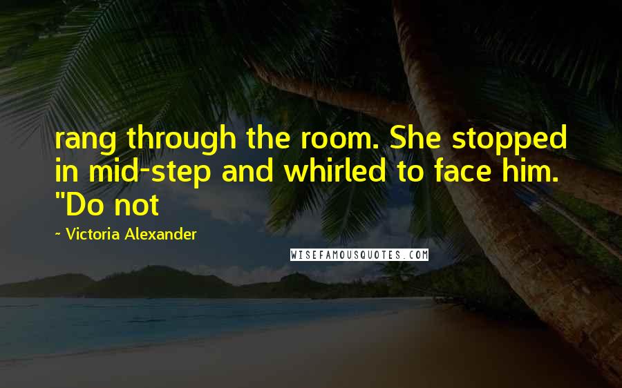 Victoria Alexander Quotes: rang through the room. She stopped in mid-step and whirled to face him. "Do not