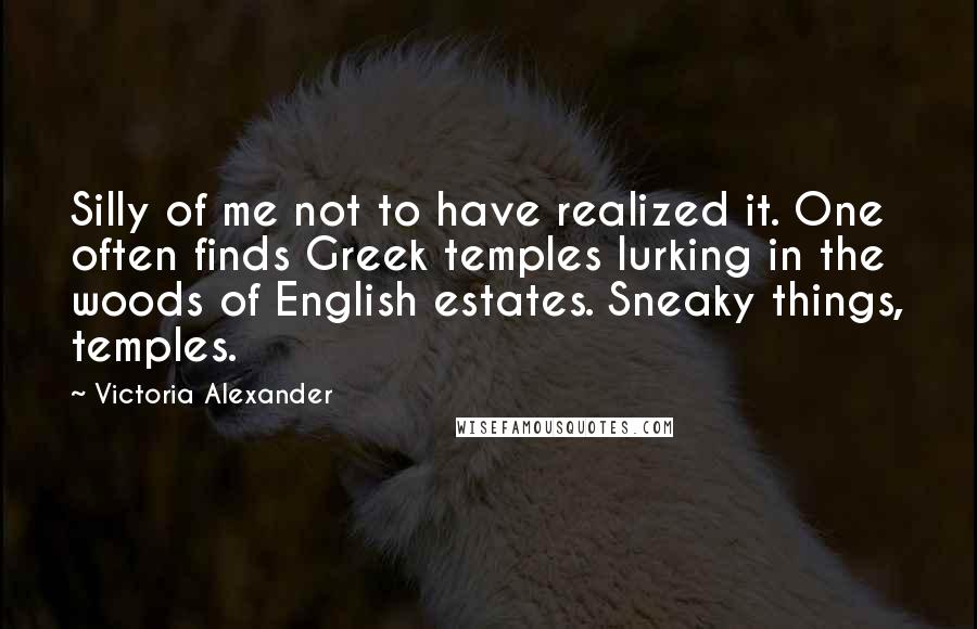 Victoria Alexander Quotes: Silly of me not to have realized it. One often finds Greek temples lurking in the woods of English estates. Sneaky things, temples.