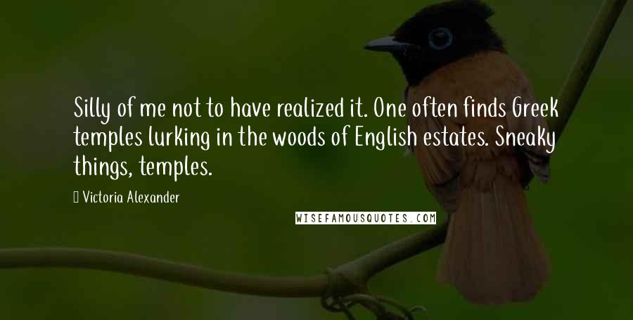 Victoria Alexander Quotes: Silly of me not to have realized it. One often finds Greek temples lurking in the woods of English estates. Sneaky things, temples.