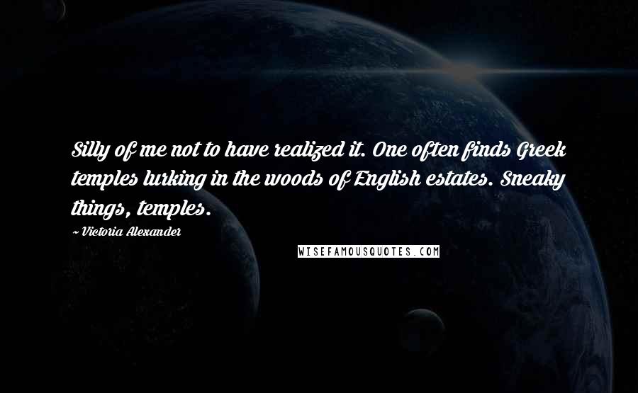 Victoria Alexander Quotes: Silly of me not to have realized it. One often finds Greek temples lurking in the woods of English estates. Sneaky things, temples.