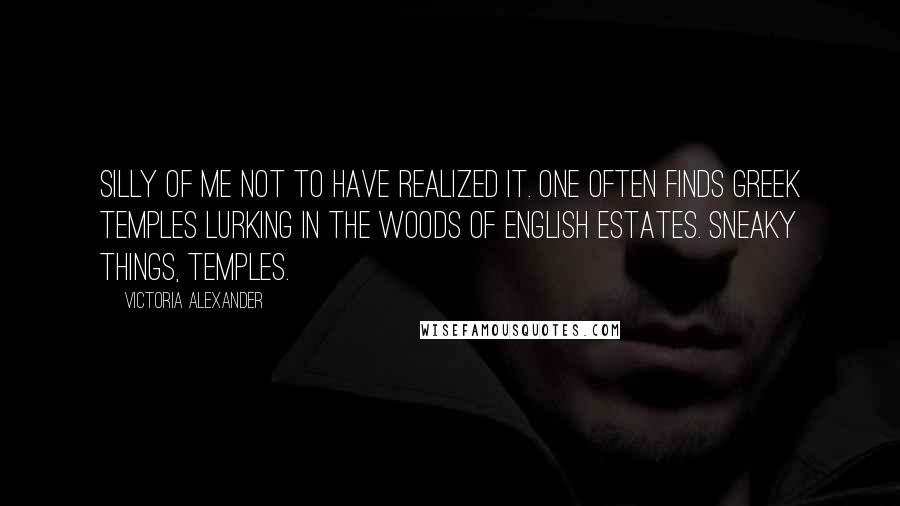 Victoria Alexander Quotes: Silly of me not to have realized it. One often finds Greek temples lurking in the woods of English estates. Sneaky things, temples.