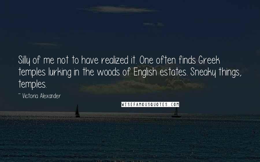 Victoria Alexander Quotes: Silly of me not to have realized it. One often finds Greek temples lurking in the woods of English estates. Sneaky things, temples.