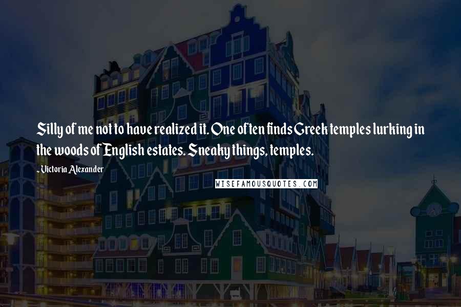 Victoria Alexander Quotes: Silly of me not to have realized it. One often finds Greek temples lurking in the woods of English estates. Sneaky things, temples.