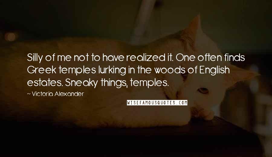 Victoria Alexander Quotes: Silly of me not to have realized it. One often finds Greek temples lurking in the woods of English estates. Sneaky things, temples.