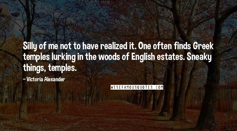 Victoria Alexander Quotes: Silly of me not to have realized it. One often finds Greek temples lurking in the woods of English estates. Sneaky things, temples.