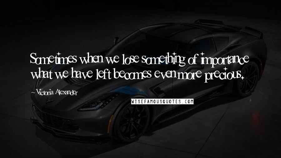 Victoria Alexander Quotes: Sometimes when we lose something of importance what we have left becomes even more precious.