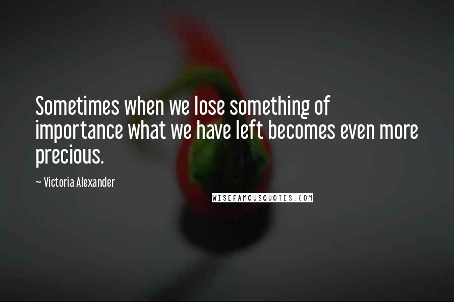 Victoria Alexander Quotes: Sometimes when we lose something of importance what we have left becomes even more precious.