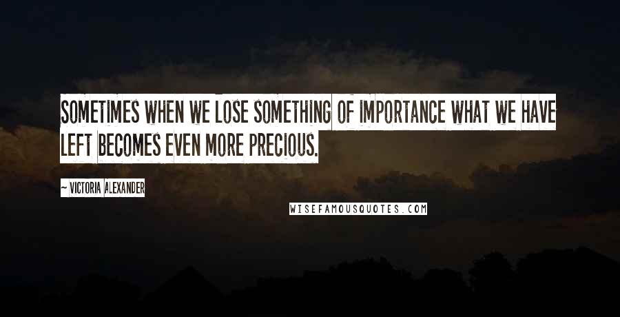Victoria Alexander Quotes: Sometimes when we lose something of importance what we have left becomes even more precious.