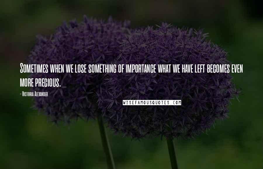 Victoria Alexander Quotes: Sometimes when we lose something of importance what we have left becomes even more precious.