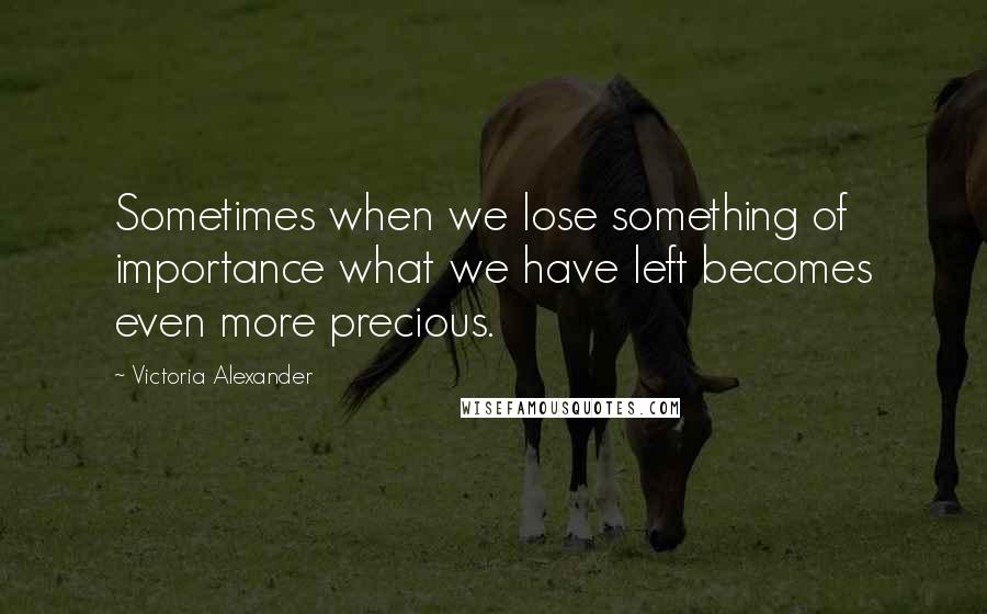 Victoria Alexander Quotes: Sometimes when we lose something of importance what we have left becomes even more precious.