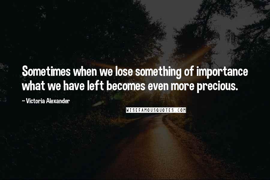 Victoria Alexander Quotes: Sometimes when we lose something of importance what we have left becomes even more precious.