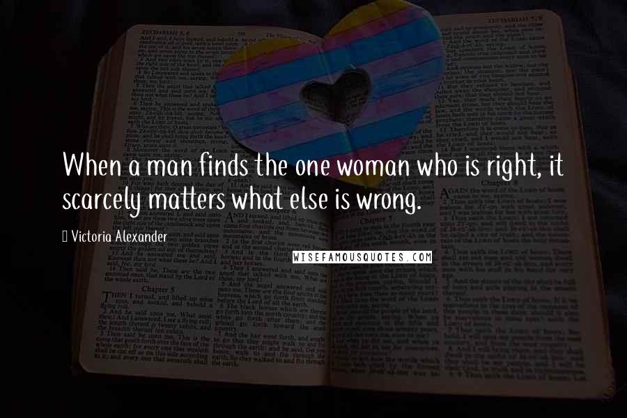 Victoria Alexander Quotes: When a man finds the one woman who is right, it scarcely matters what else is wrong.