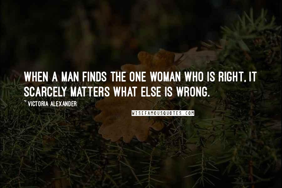 Victoria Alexander Quotes: When a man finds the one woman who is right, it scarcely matters what else is wrong.
