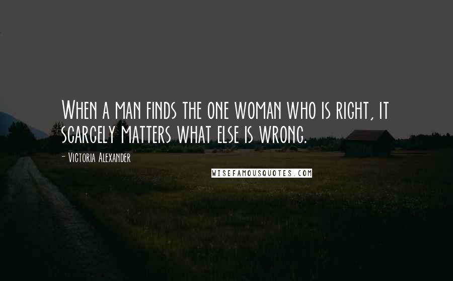 Victoria Alexander Quotes: When a man finds the one woman who is right, it scarcely matters what else is wrong.