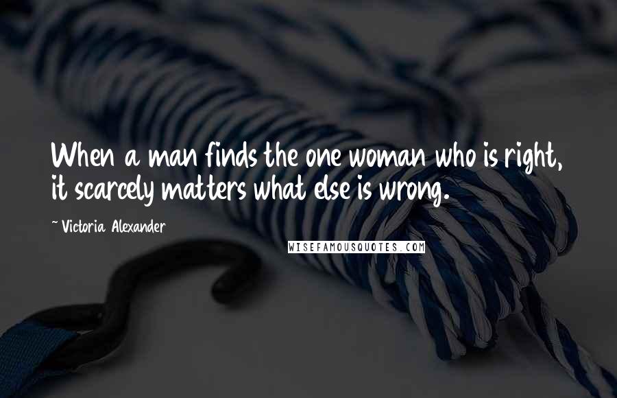 Victoria Alexander Quotes: When a man finds the one woman who is right, it scarcely matters what else is wrong.