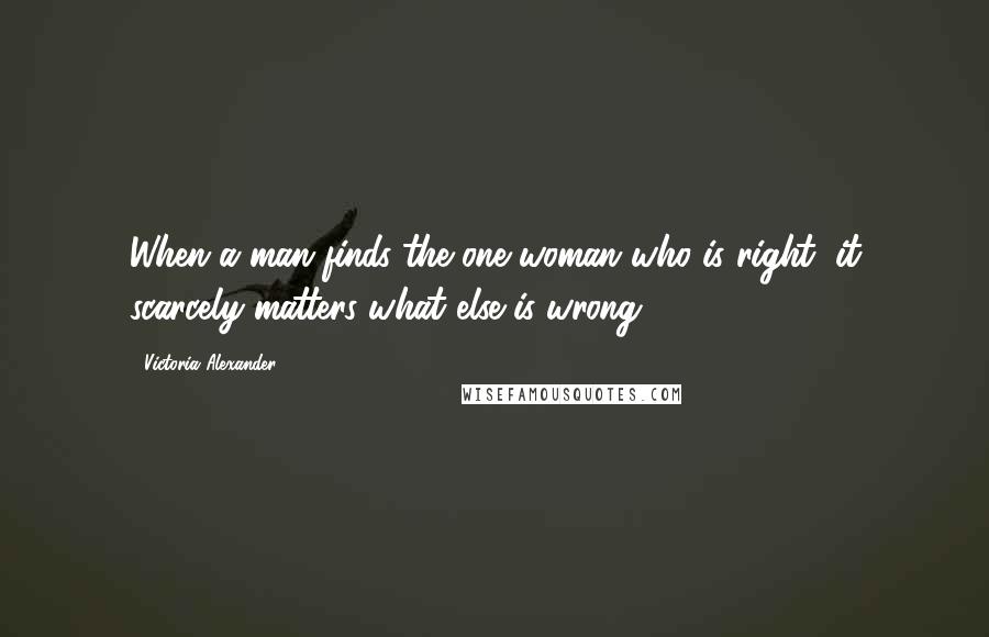 Victoria Alexander Quotes: When a man finds the one woman who is right, it scarcely matters what else is wrong.