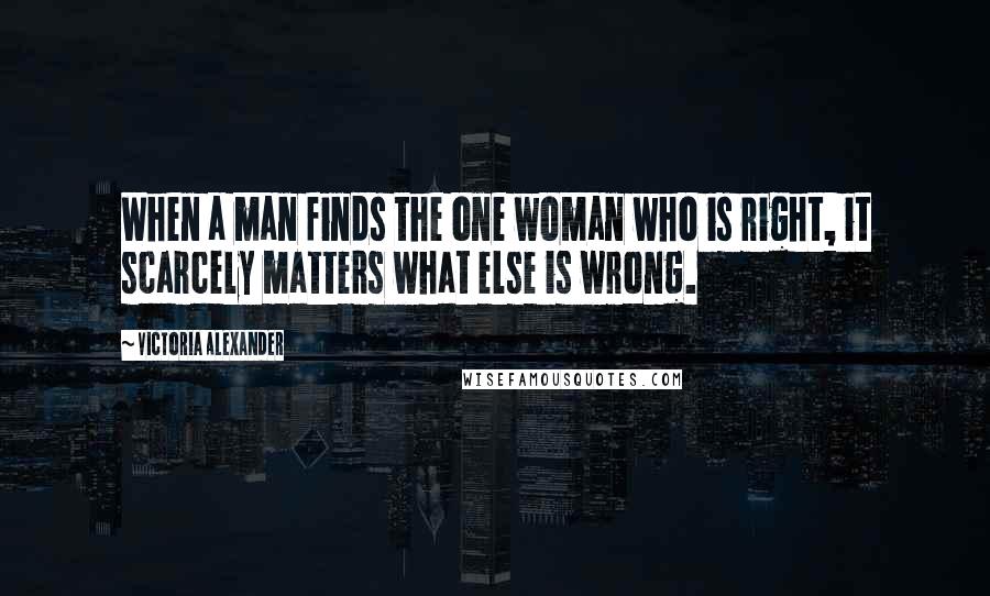 Victoria Alexander Quotes: When a man finds the one woman who is right, it scarcely matters what else is wrong.