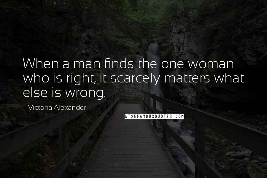 Victoria Alexander Quotes: When a man finds the one woman who is right, it scarcely matters what else is wrong.