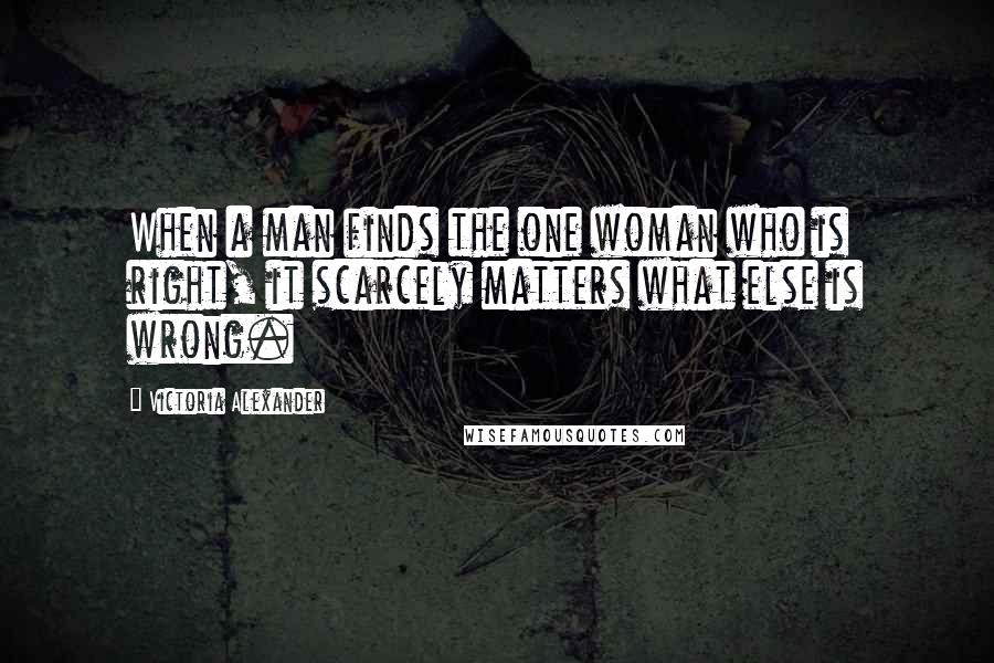 Victoria Alexander Quotes: When a man finds the one woman who is right, it scarcely matters what else is wrong.