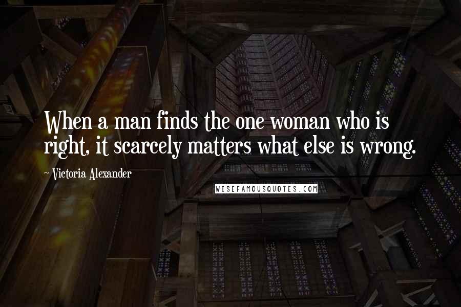 Victoria Alexander Quotes: When a man finds the one woman who is right, it scarcely matters what else is wrong.