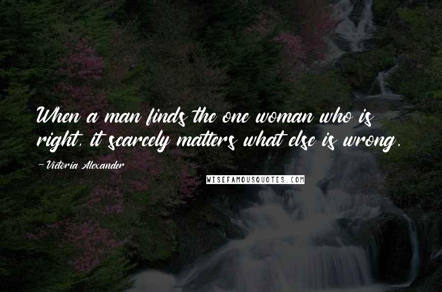 Victoria Alexander Quotes: When a man finds the one woman who is right, it scarcely matters what else is wrong.