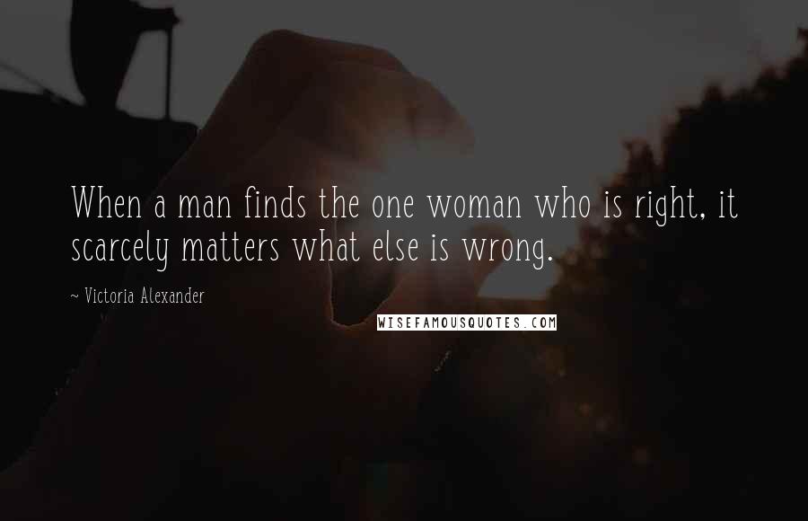 Victoria Alexander Quotes: When a man finds the one woman who is right, it scarcely matters what else is wrong.