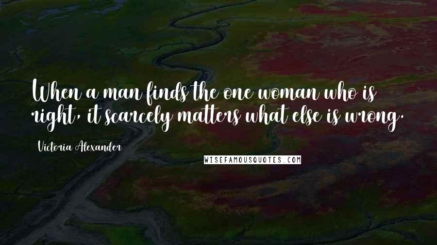 Victoria Alexander Quotes: When a man finds the one woman who is right, it scarcely matters what else is wrong.