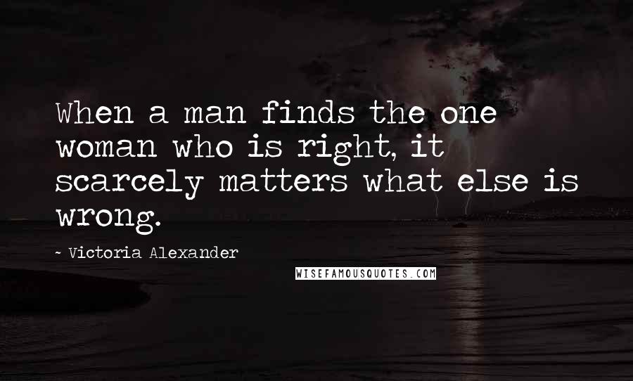 Victoria Alexander Quotes: When a man finds the one woman who is right, it scarcely matters what else is wrong.