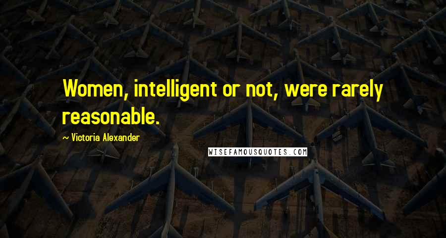 Victoria Alexander Quotes: Women, intelligent or not, were rarely reasonable.