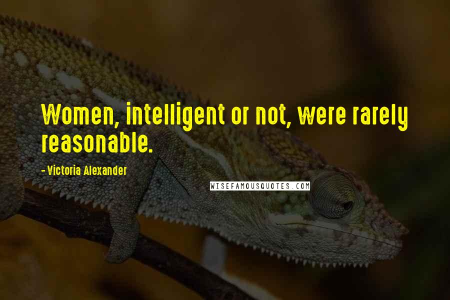 Victoria Alexander Quotes: Women, intelligent or not, were rarely reasonable.